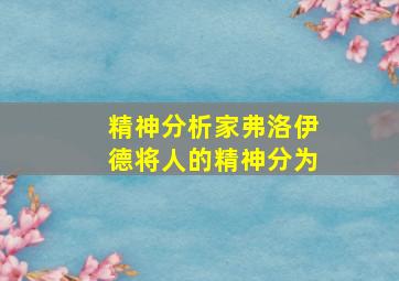 精神分析家弗洛伊德将人的精神分为