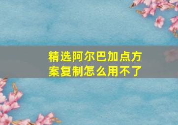 精选阿尔巴加点方案复制怎么用不了