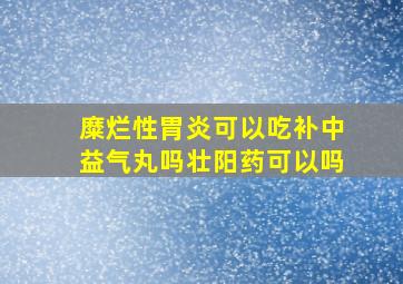 糜烂性胃炎可以吃补中益气丸吗壮阳药可以吗