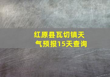 红原县瓦切镇天气预报15天查询