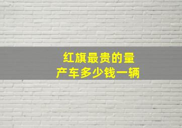 红旗最贵的量产车多少钱一辆