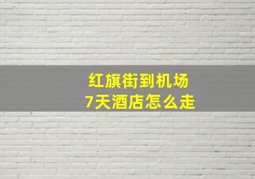 红旗街到机场7天酒店怎么走