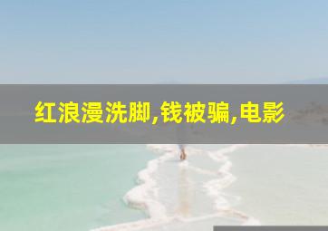 红浪漫洗脚,钱被骗,电影