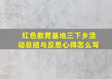 红色教育基地三下乡活动总结与反思心得怎么写