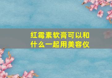 红霉素软膏可以和什么一起用美容仪