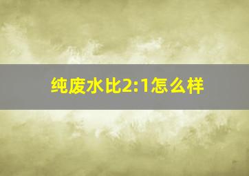 纯废水比2:1怎么样