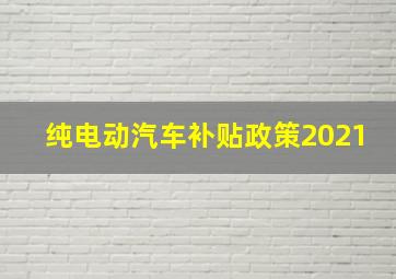 纯电动汽车补贴政策2021