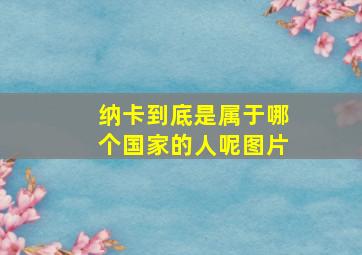 纳卡到底是属于哪个国家的人呢图片