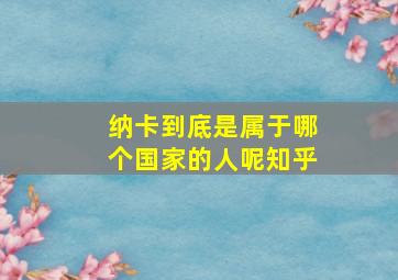 纳卡到底是属于哪个国家的人呢知乎