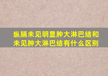 纵膈未见明显肿大淋巴结和未见肿大淋巴结有什么区别