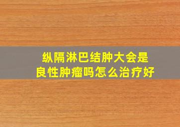 纵隔淋巴结肿大会是良性肿瘤吗怎么治疗好