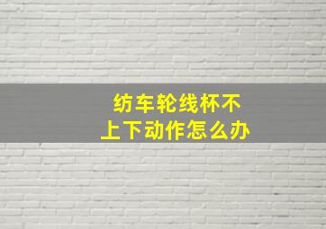 纺车轮线杯不上下动作怎么办