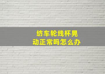 纺车轮线杯晃动正常吗怎么办