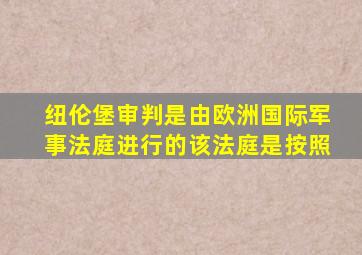 纽伦堡审判是由欧洲国际军事法庭进行的该法庭是按照