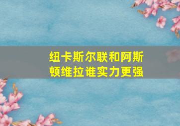 纽卡斯尔联和阿斯顿维拉谁实力更强