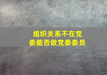 组织关系不在党委能否做党委委员