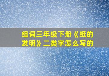 组词三年级下册《纸的发明》二类字怎么写的