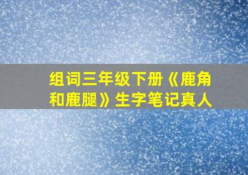 组词三年级下册《鹿角和鹿腿》生字笔记真人