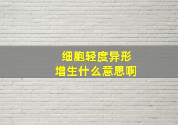 细胞轻度异形增生什么意思啊