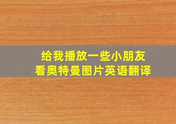 给我播放一些小朋友看奥特曼图片英语翻译