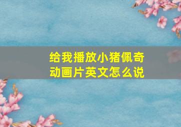 给我播放小猪佩奇动画片英文怎么说