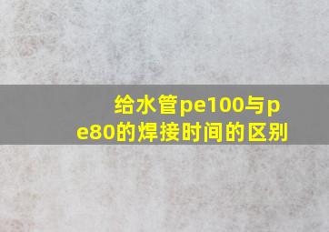 给水管pe100与pe80的焊接时间的区别