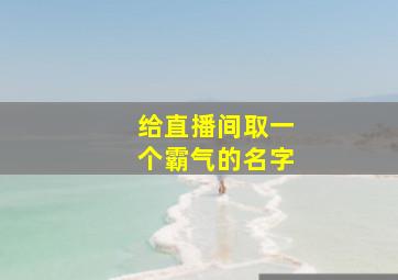 给直播间取一个霸气的名字