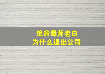 绝命毒师老白为什么退出公司