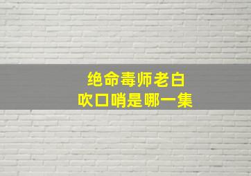 绝命毒师老白吹口哨是哪一集