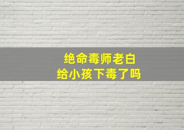 绝命毒师老白给小孩下毒了吗