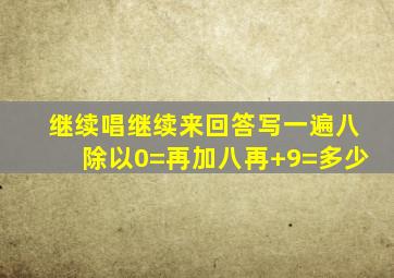 继续唱继续来回答写一遍八除以0=再加八再+9=多少