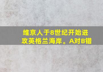 维京人于8世纪开始进攻英格兰海岸。A对B错