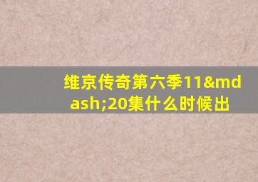 维京传奇第六季11—20集什么时候出