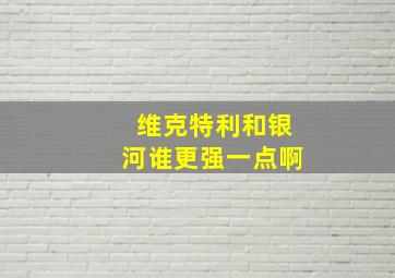 维克特利和银河谁更强一点啊