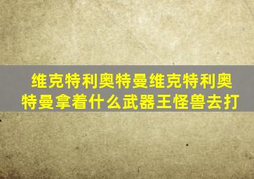 维克特利奥特曼维克特利奥特曼拿着什么武器王怪兽去打