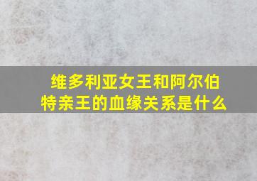 维多利亚女王和阿尔伯特亲王的血缘关系是什么