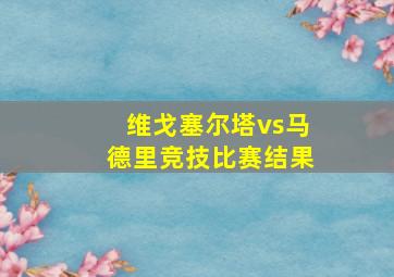 维戈塞尔塔vs马德里竞技比赛结果