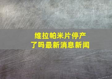 维拉帕米片停产了吗最新消息新闻