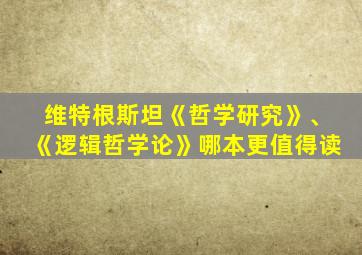 维特根斯坦《哲学研究》、《逻辑哲学论》哪本更值得读