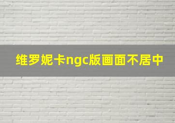 维罗妮卡ngc版画面不居中