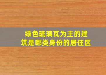 绿色琉璃瓦为主的建筑是哪类身份的居住区