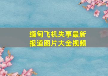 缅甸飞机失事最新报道图片大全视频