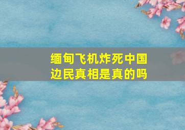 缅甸飞机炸死中国边民真相是真的吗