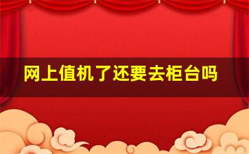 网上值机了还要去柜台吗