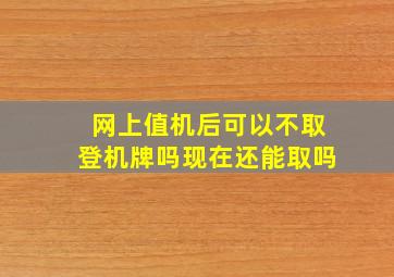 网上值机后可以不取登机牌吗现在还能取吗