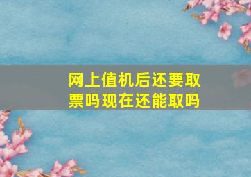 网上值机后还要取票吗现在还能取吗