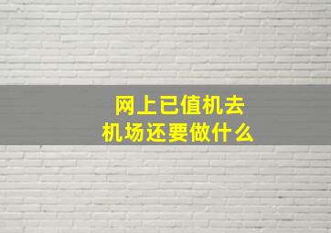 网上已值机去机场还要做什么