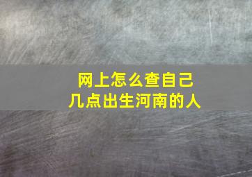 网上怎么查自己几点出生河南的人