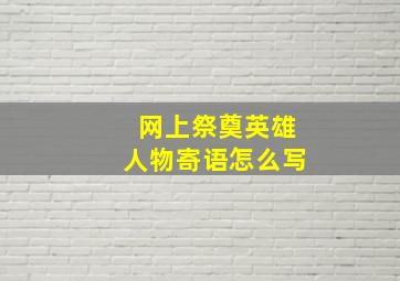 网上祭奠英雄人物寄语怎么写