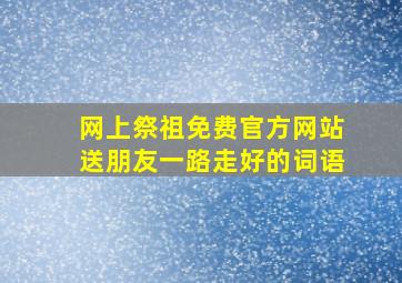 网上祭祖免费官方网站送朋友一路走好的词语